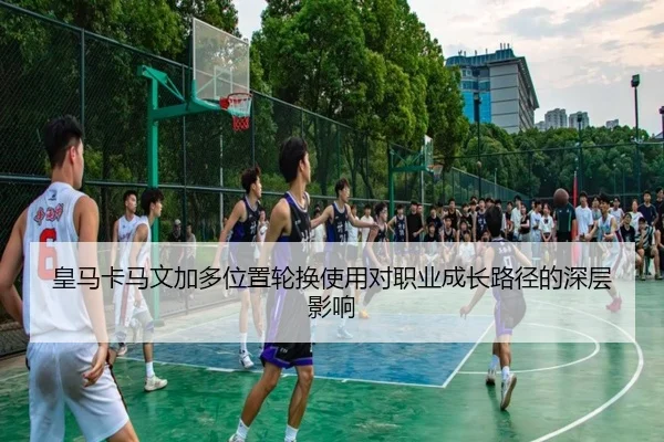 皇马卡马文加多位置轮换使用对职业成长路径的深层影响