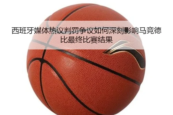西班牙媒体热议判罚争议如何深刻影响马竞德比最终比赛结果