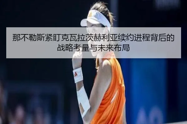 那不勒斯紧盯克瓦拉茨赫利亚续约进程背后的战略考量与未来布局