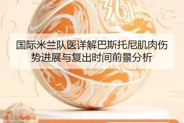 国际米兰队医详解巴斯托尼肌肉伤势进展与复出时间前景分析